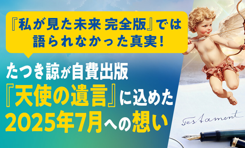 100万部突破の『私が見た未来 完全版』では明かされなかった真実!たつき諒が自費出版『天使の遺言』で告白した2025年7月の新証言!